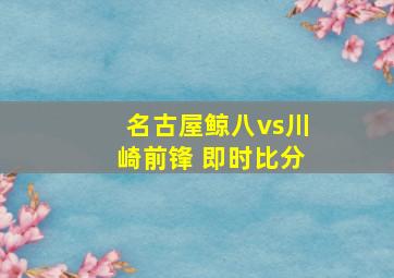 名古屋鲸八vs川崎前锋 即时比分